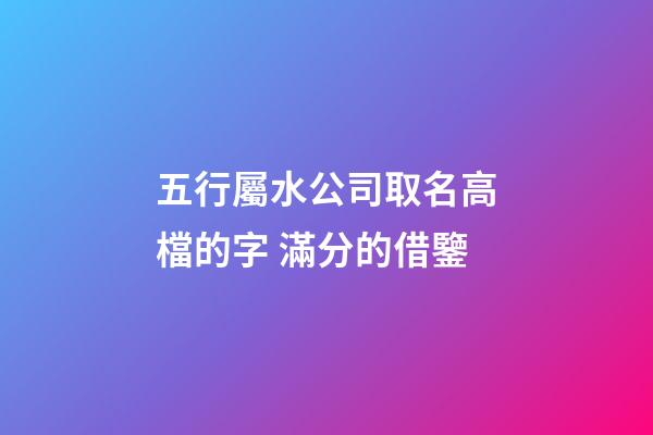 五行屬水公司取名高檔的字 滿分的借鑒-第1張-公司起名-玄機派